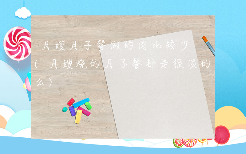 月嫂月子餐做的肉比较少 (月嫂烧的月子餐都是很淡的么)